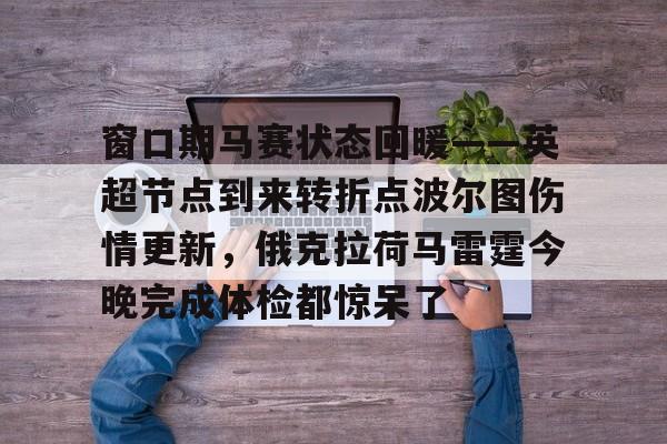 足球买球的APP-关于窗口期马赛状态回暖——英超节点到来转折点波尔图伤情更新，俄克拉荷马雷霆今晚完成体检都惊呆了的信息